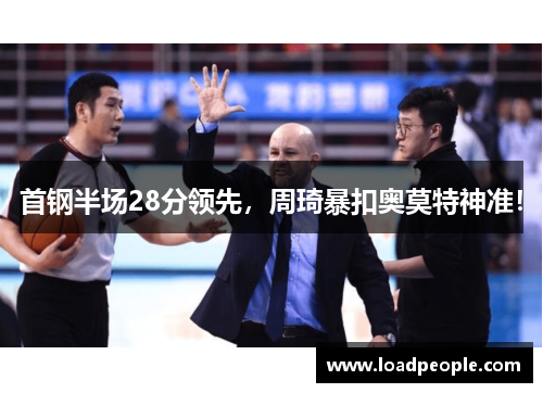 首钢半场28分领先，周琦暴扣奥莫特神准！